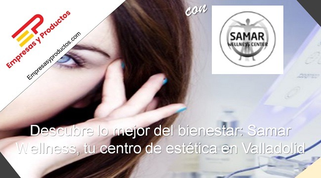 Descubre lo mejor del bienestar: Samar Wellness Center, tu centro de estética en Valladolid